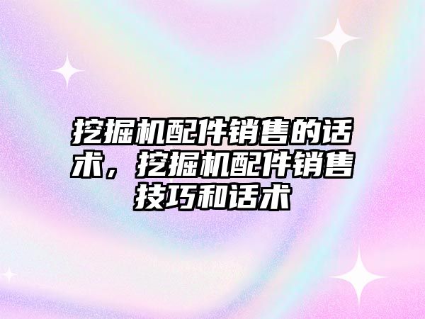 挖掘機(jī)配件銷售的話術(shù)，挖掘機(jī)配件銷售技巧和話術(shù)