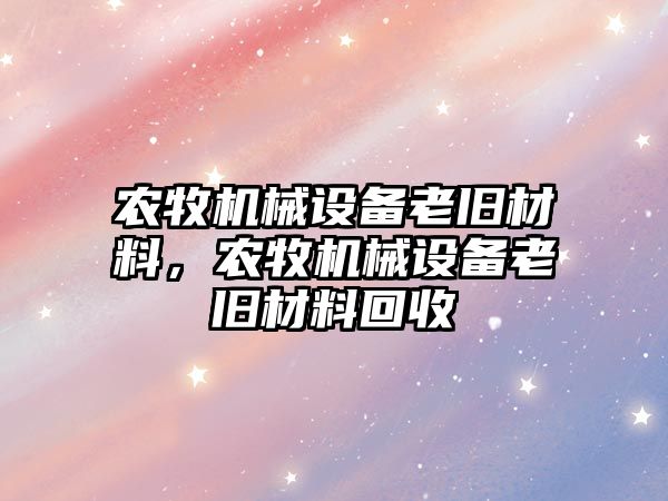 農(nóng)牧機(jī)械設(shè)備老舊材料，農(nóng)牧機(jī)械設(shè)備老舊材料回收