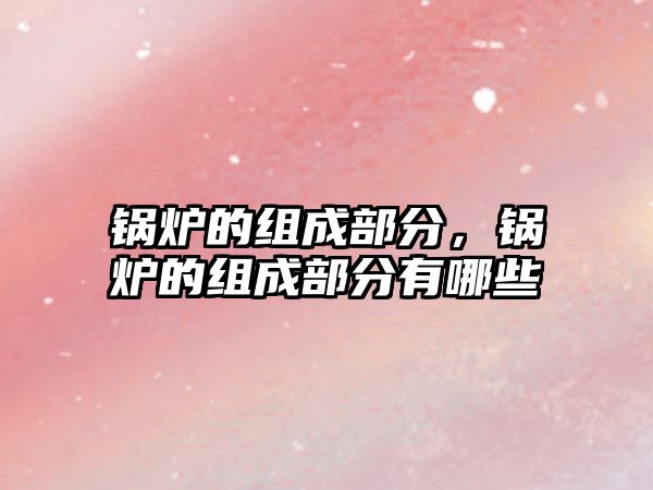 鍋爐的組成部分，鍋爐的組成部分有哪些