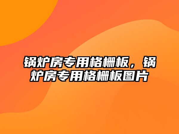 鍋爐房專(zhuān)用格柵板，鍋爐房專(zhuān)用格柵板圖片
