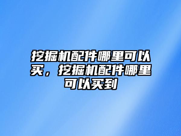 挖掘機(jī)配件哪里可以買，挖掘機(jī)配件哪里可以買到
