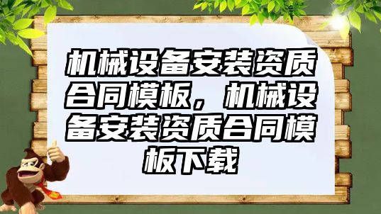 機(jī)械設(shè)備安裝資質(zhì)合同模板，機(jī)械設(shè)備安裝資質(zhì)合同模板下載