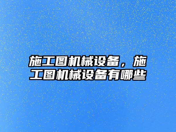 施工圖機(jī)械設(shè)備，施工圖機(jī)械設(shè)備有哪些