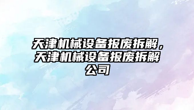 天津機(jī)械設(shè)備報(bào)廢拆解，天津機(jī)械設(shè)備報(bào)廢拆解公司