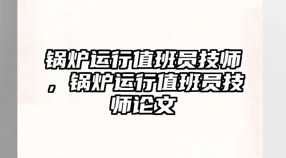 鍋爐運(yùn)行值班員技師，鍋爐運(yùn)行值班員技師論文
