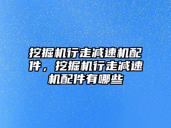 挖掘機行走減速機配件，挖掘機行走減速機配件有哪些