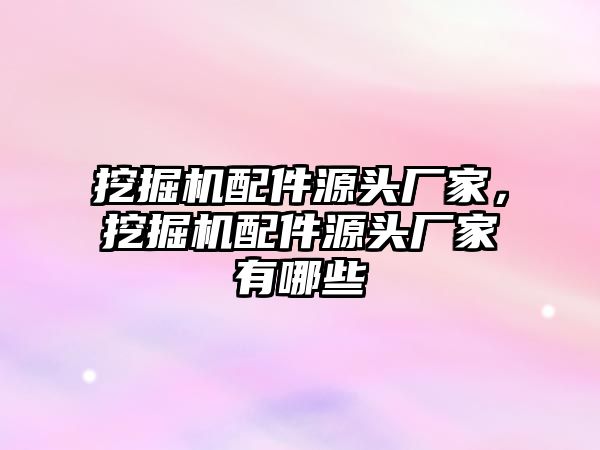 挖掘機(jī)配件源頭廠家，挖掘機(jī)配件源頭廠家有哪些