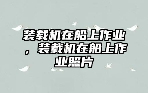 裝載機(jī)在船上作業(yè)，裝載機(jī)在船上作業(yè)照片