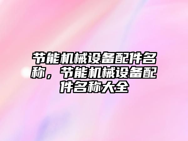 節(jié)能機(jī)械設(shè)備配件名稱，節(jié)能機(jī)械設(shè)備配件名稱大全