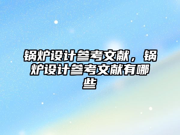 鍋爐設(shè)計參考文獻，鍋爐設(shè)計參考文獻有哪些
