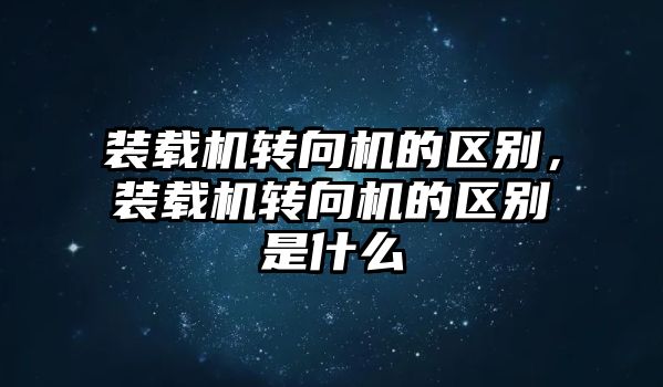 裝載機轉(zhuǎn)向機的區(qū)別，裝載機轉(zhuǎn)向機的區(qū)別是什么