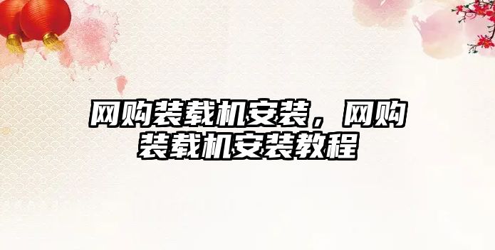 網(wǎng)購裝載機(jī)安裝，網(wǎng)購裝載機(jī)安裝教程