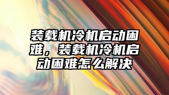 裝載機冷機啟動困難，裝載機冷機啟動困難怎么解決