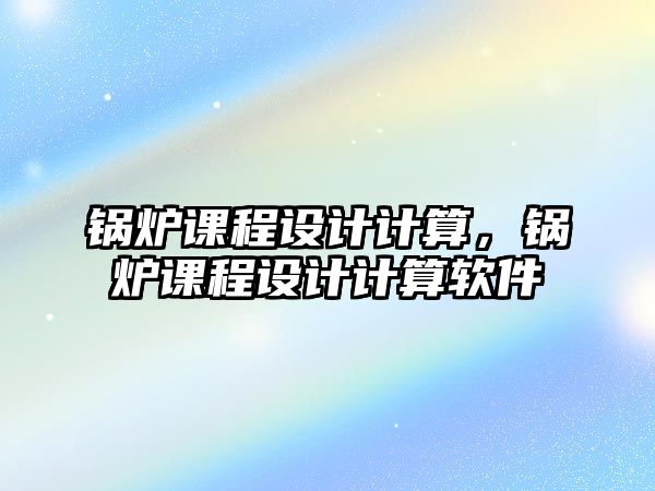 鍋爐課程設(shè)計(jì)計(jì)算，鍋爐課程設(shè)計(jì)計(jì)算軟件
