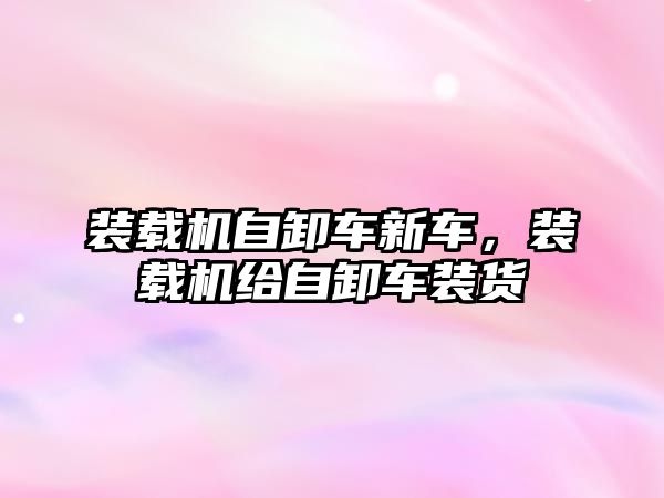 裝載機自卸車新車，裝載機給自卸車裝貨