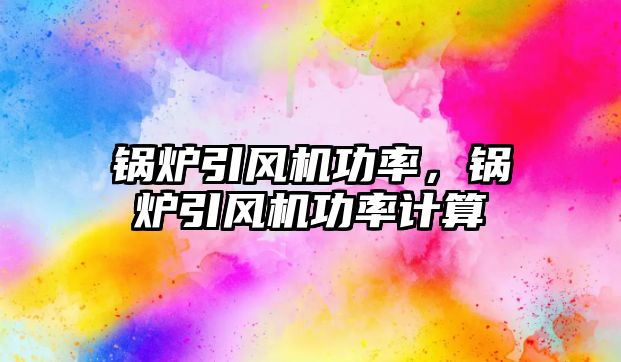 鍋爐引風(fēng)機(jī)功率，鍋爐引風(fēng)機(jī)功率計算