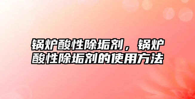 鍋爐酸性除垢劑，鍋爐酸性除垢劑的使用方法
