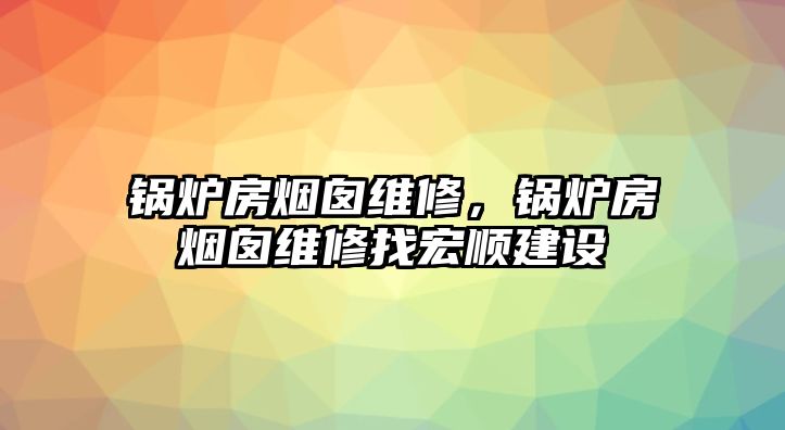 鍋爐房煙囪維修，鍋爐房煙囪維修找宏順建設(shè)