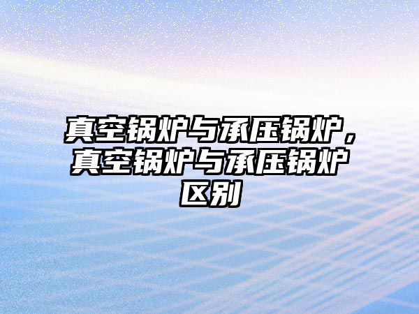 真空鍋爐與承壓鍋爐，真空鍋爐與承壓鍋爐區(qū)別