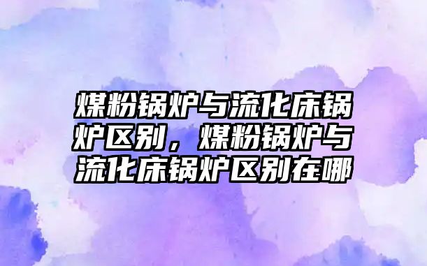 煤粉鍋爐與流化床鍋爐區(qū)別，煤粉鍋爐與流化床鍋爐區(qū)別在哪
