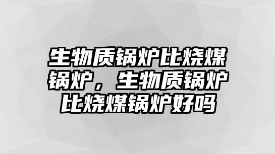 生物質(zhì)鍋爐比燒煤鍋爐，生物質(zhì)鍋爐比燒煤鍋爐好嗎