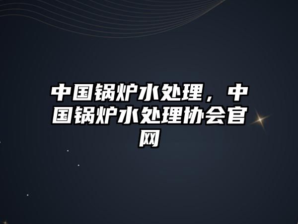 中國鍋爐水處理，中國鍋爐水處理協(xié)會官網