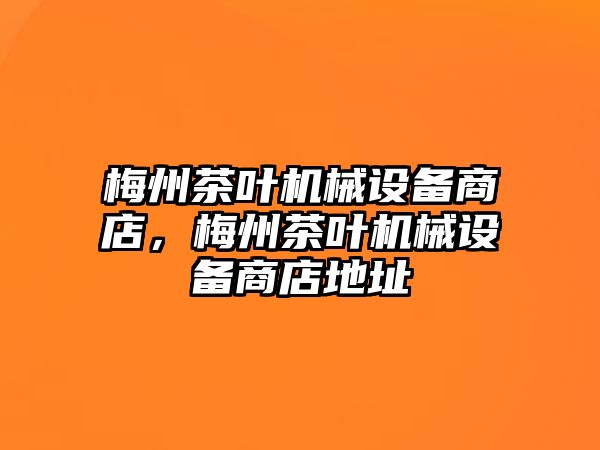 梅州茶葉機(jī)械設(shè)備商店，梅州茶葉機(jī)械設(shè)備商店地址