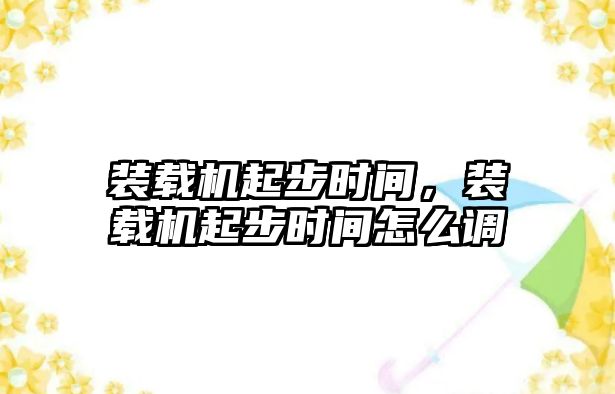 裝載機起步時間，裝載機起步時間怎么調(diào)