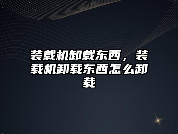 裝載機(jī)卸載東西，裝載機(jī)卸載東西怎么卸載