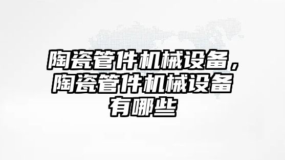 陶瓷管件機(jī)械設(shè)備，陶瓷管件機(jī)械設(shè)備有哪些