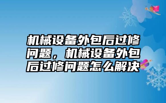 機(jī)械設(shè)備外包后過修問題，機(jī)械設(shè)備外包后過修問題怎么解決