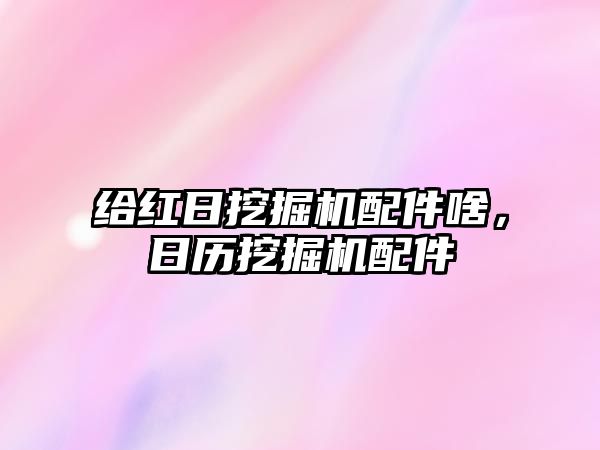 給紅日挖掘機(jī)配件啥，日歷挖掘機(jī)配件