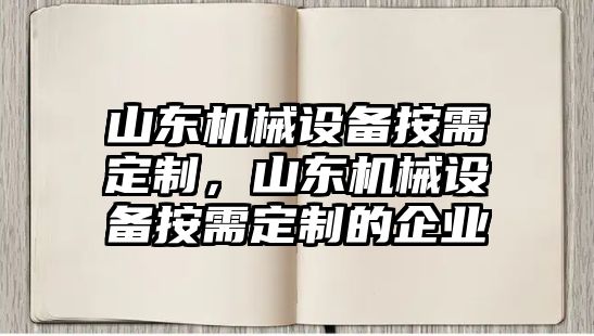 山東機(jī)械設(shè)備按需定制，山東機(jī)械設(shè)備按需定制的企業(yè)