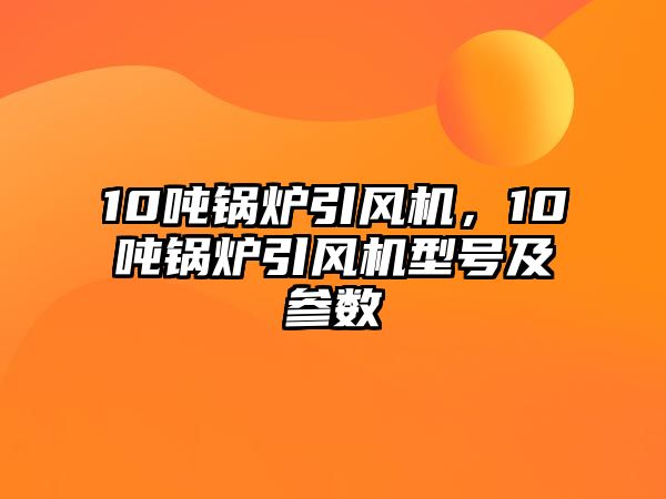 10噸鍋爐引風機，10噸鍋爐引風機型號及參數(shù)
