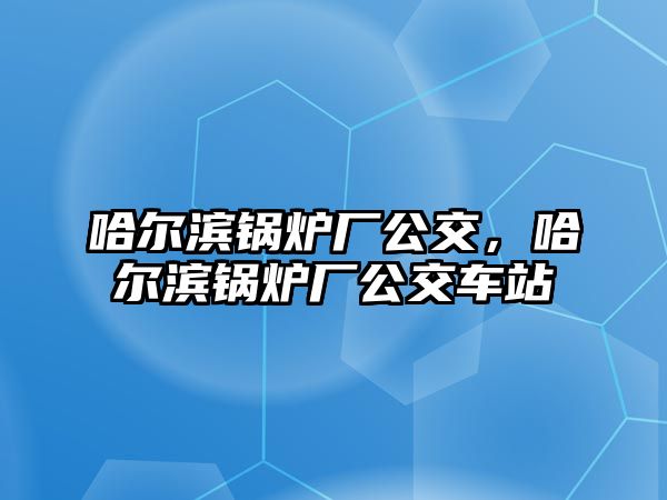 哈爾濱鍋爐廠公交，哈爾濱鍋爐廠公交車站