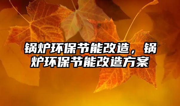 鍋爐環(huán)保節(jié)能改造，鍋爐環(huán)保節(jié)能改造方案
