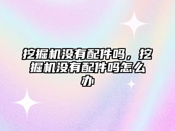 挖掘機沒有配件嗎，挖掘機沒有配件嗎怎么辦