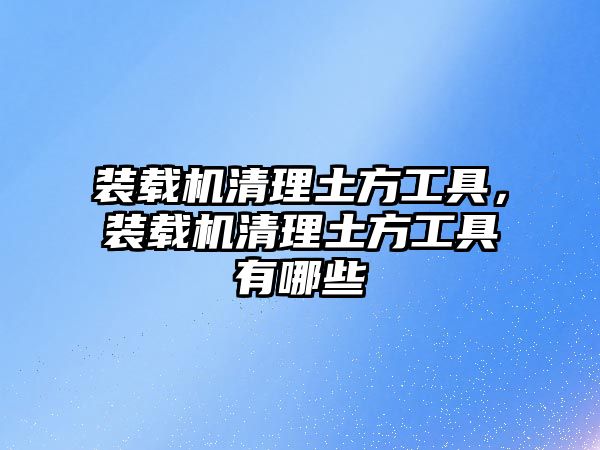 裝載機清理土方工具，裝載機清理土方工具有哪些