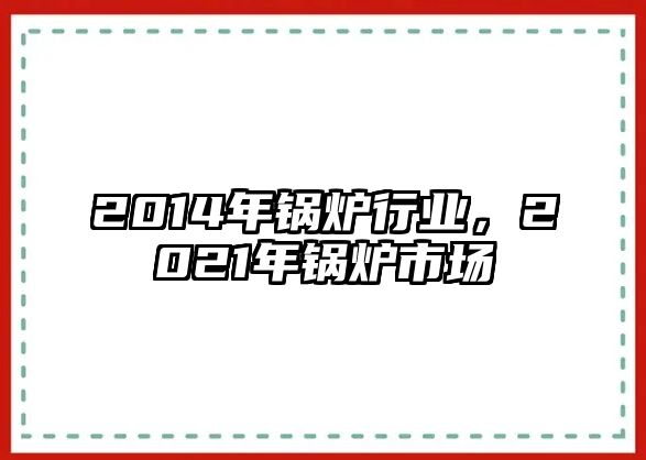 2014年鍋爐行業(yè)，2021年鍋爐市場(chǎng)