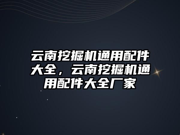 云南挖掘機(jī)通用配件大全，云南挖掘機(jī)通用配件大全廠家