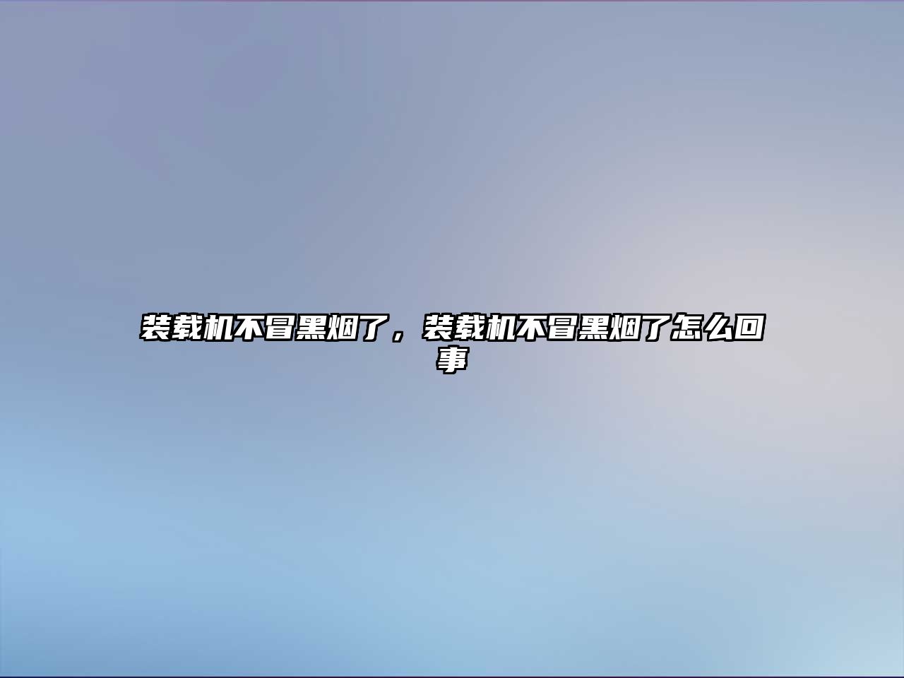裝載機不冒黑煙了，裝載機不冒黑煙了怎么回事