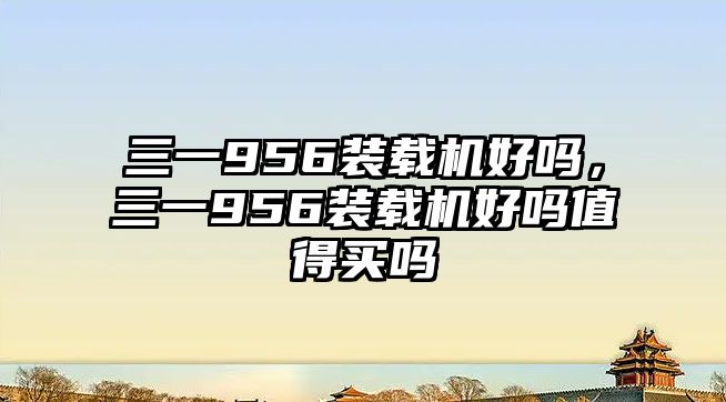 三一956裝載機(jī)好嗎，三一956裝載機(jī)好嗎值得買嗎