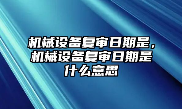 機(jī)械設(shè)備復(fù)審日期是，機(jī)械設(shè)備復(fù)審日期是什么意思