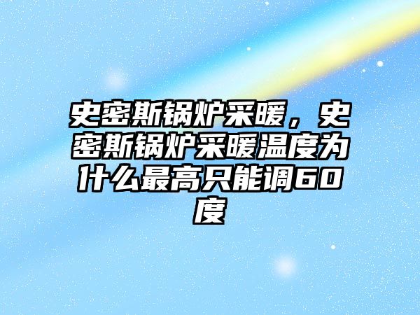 史密斯鍋爐采暖，史密斯鍋爐采暖溫度為什么最高只能調(diào)60度