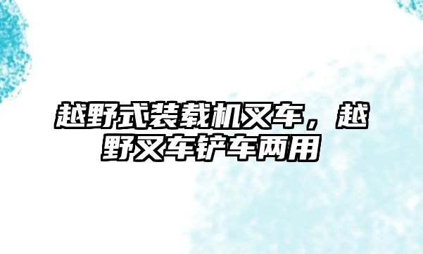 越野式裝載機叉車，越野叉車鏟車兩用