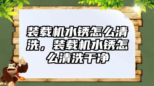 裝載機(jī)水銹怎么清洗，裝載機(jī)水銹怎么清洗干凈