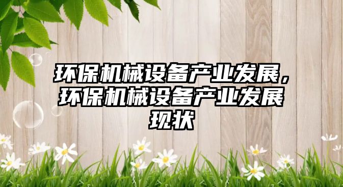 環(huán)保機(jī)械設(shè)備產(chǎn)業(yè)發(fā)展，環(huán)保機(jī)械設(shè)備產(chǎn)業(yè)發(fā)展現(xiàn)狀