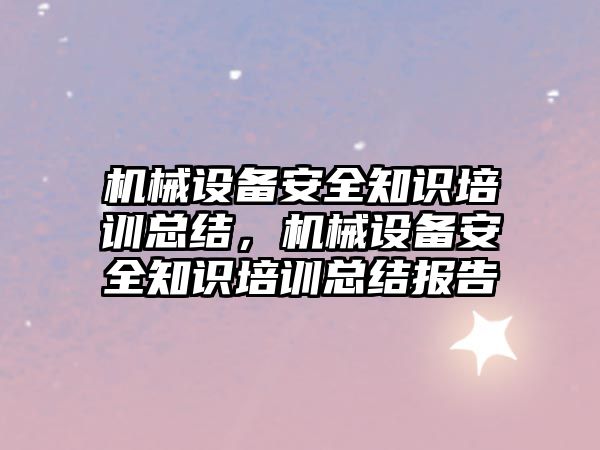 機(jī)械設(shè)備安全知識(shí)培訓(xùn)總結(jié)，機(jī)械設(shè)備安全知識(shí)培訓(xùn)總結(jié)報(bào)告