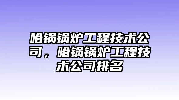 哈鍋鍋爐工程技術(shù)公司，哈鍋鍋爐工程技術(shù)公司排名