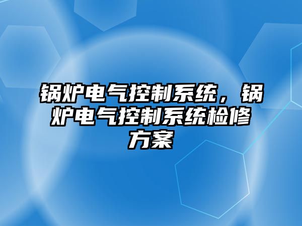 鍋爐電氣控制系統(tǒng)，鍋爐電氣控制系統(tǒng)檢修方案